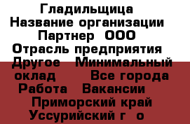 Гладильщица › Название организации ­ Партнер, ООО › Отрасль предприятия ­ Другое › Минимальный оклад ­ 1 - Все города Работа » Вакансии   . Приморский край,Уссурийский г. о. 